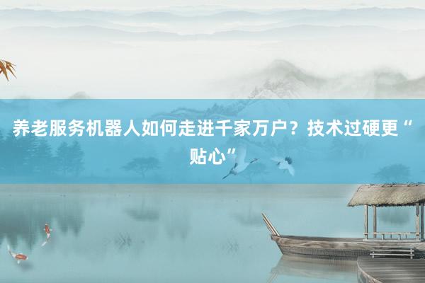 养老服务机器人如何走进千家万户？技术过硬更“贴心”
