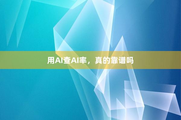 用AI查AI率，真的靠谱吗
