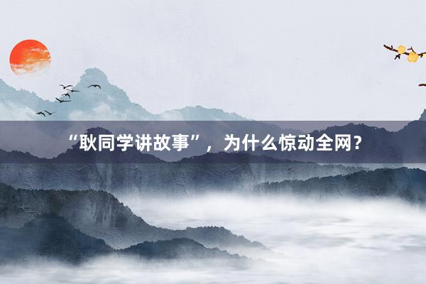 “耿同学讲故事”，为什么惊动全网？