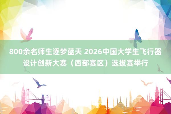 800余名师生逐梦蓝天 2026中国大学生飞行器设计创新大赛（西部赛区）选拔赛举行