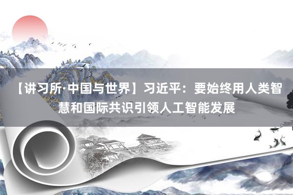 【讲习所·中国与世界】习近平：要始终用人类智慧和国际共识引领人工智能发展