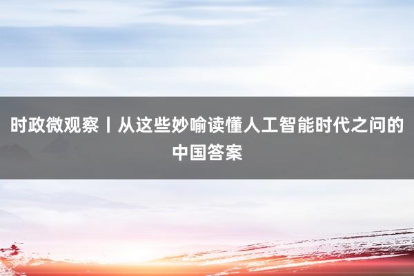 时政微观察丨从这些妙喻读懂人工智能时代之问的中国答案