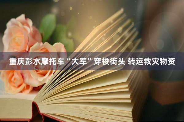 重庆彭水摩托车“大军”穿梭街头 转运救灾物资