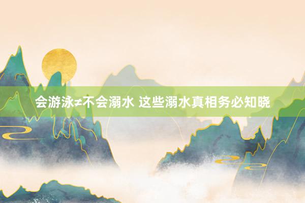 会游泳≠不会溺水 这些溺水真相务必知晓