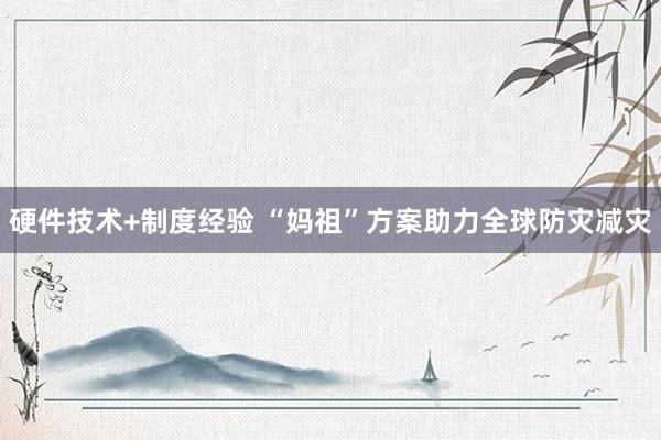 硬件技术+制度经验 “妈祖”方案助力全球防灾减灾