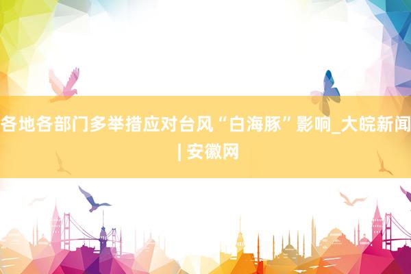 各地各部门多举措应对台风“白海豚”影响_大皖新闻 | 安徽网