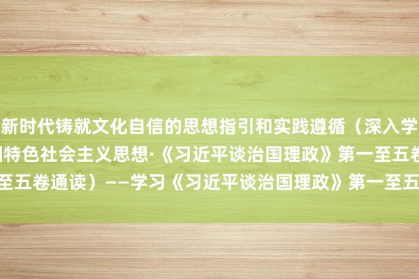 新时代铸就文化自信的思想指引和实践遵循（深入学习贯彻习近平新时代中国特色社会主义思想·《习近平谈治国理政》第一至五卷通读）——学习《习近平谈治国理政》第一至五卷_大皖新闻 | 安徽网