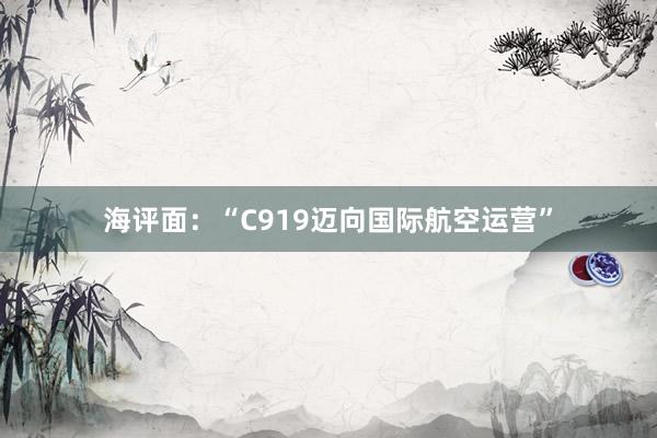海评面：“C919迈向国际航空运营”
