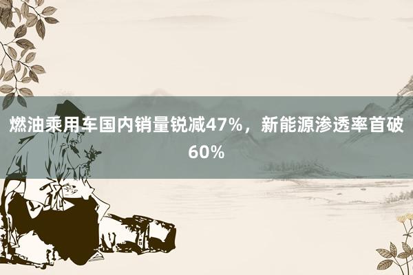 燃油乘用车国内销量锐减47%，新能源渗透率首破60%