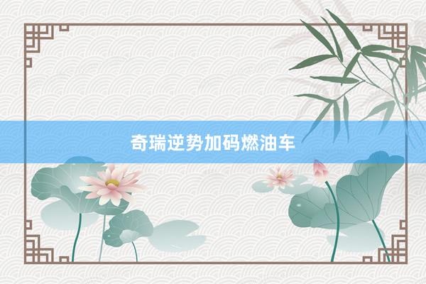 奇瑞逆势加码燃油车