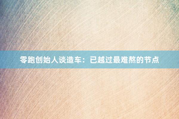 零跑创始人谈造车：已越过最难熬的节点