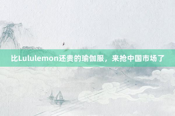 比Lululemon还贵的瑜伽服，来抢中国市场了