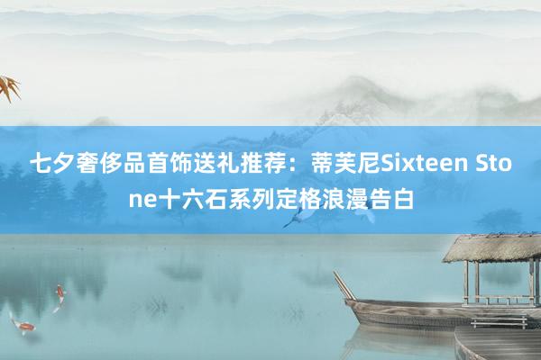 七夕奢侈品首饰送礼推荐：蒂芙尼Sixteen Stone十六石系列定格浪漫告白