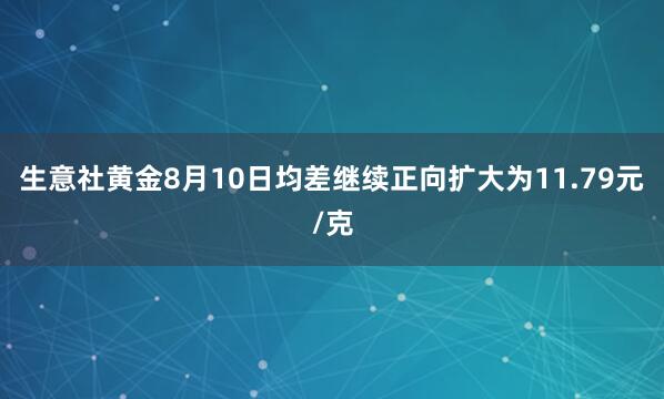 生意社黄金8月10日均差继续正向扩大为11.79元/克