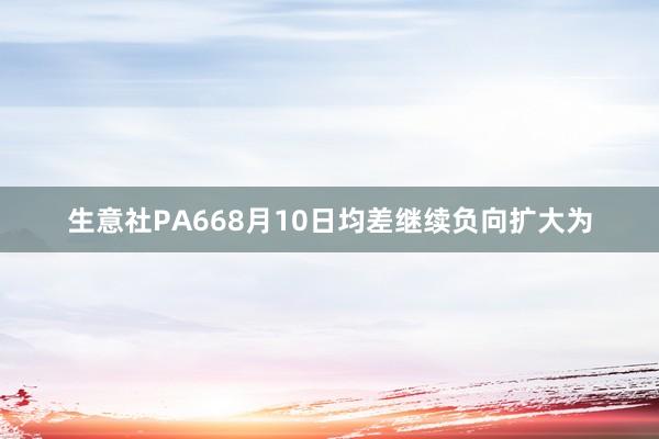 生意社PA668月10日均差继续负向扩大为