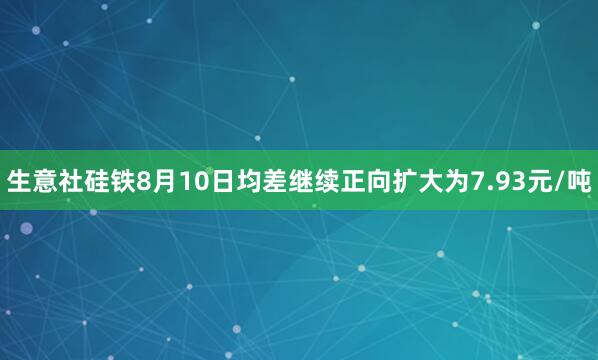 生意社硅铁8月10日均差继续正向扩大为7.93元/吨