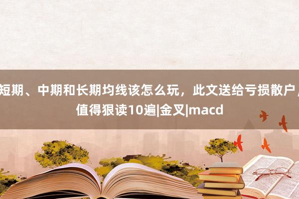 短期、中期和长期均线该怎么玩，此文送给亏损散户，值得狠读10遍|金叉|macd
