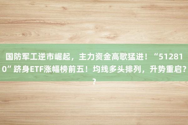 国防军工逆市崛起，主力资金高歌猛进！“512810”跻身ETF涨幅榜前五！均线多头排列，升势重启？
