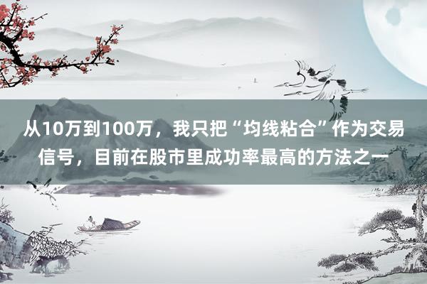从10万到100万，我只把“均线粘合”作为交易信号，目前在股市里成功率最高的方法之一