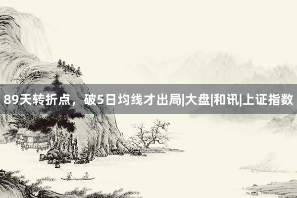 89天转折点，破5日均线才出局|大盘|和讯|上证指数