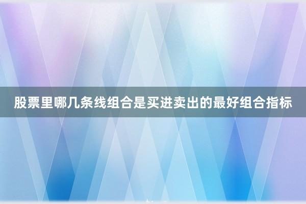 股票里哪几条线组合是买进卖出的最好组合指标