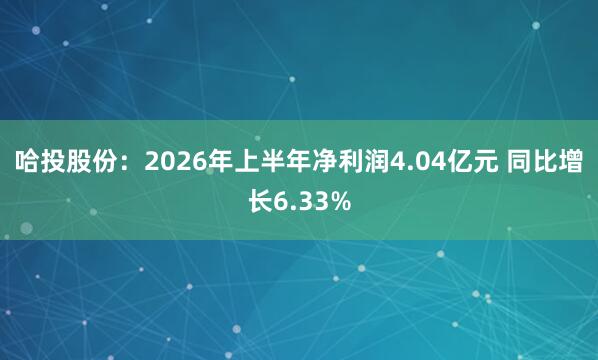 哈投股份：2026年上半年净利润4.04亿元 同比增长6.33%