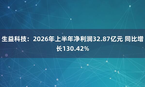 生益科技：2026年上半年净利润32.87亿元 同比增长130.42%