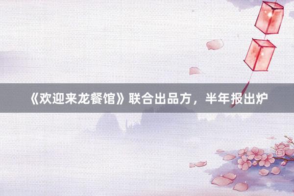 《欢迎来龙餐馆》联合出品方，半年报出炉