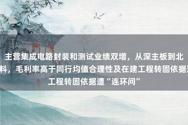 主营集成电路封装和测试业绩双增，从深主板到北交所再撤材料，毛利率高于同行均值合理性及在建工程转固依据遭“连环问”