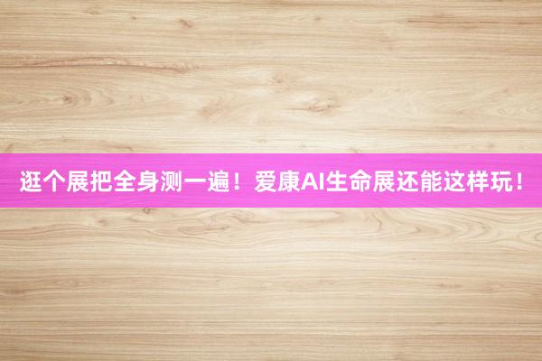 逛个展把全身测一遍！爱康AI生命展还能这样玩！