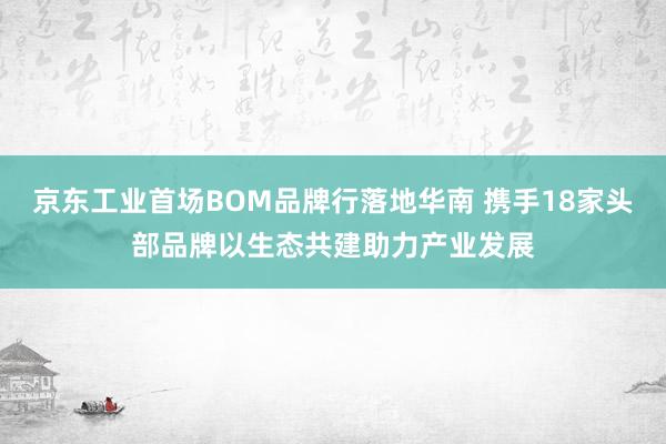 京东工业首场BOM品牌行落地华南 携手18家头部品牌以生态共建助力产业发展
