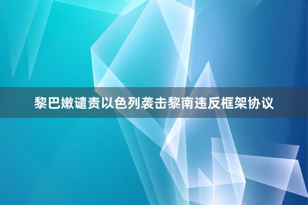 黎巴嫩谴责以色列袭击黎南违反框架协议