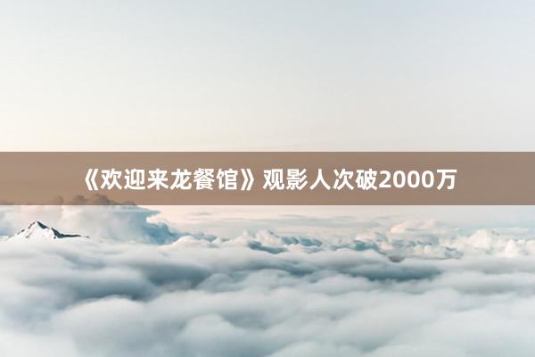 《欢迎来龙餐馆》观影人次破2000万