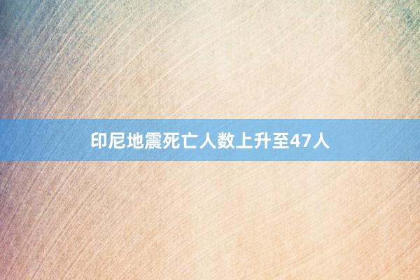 印尼地震死亡人数上升至47人