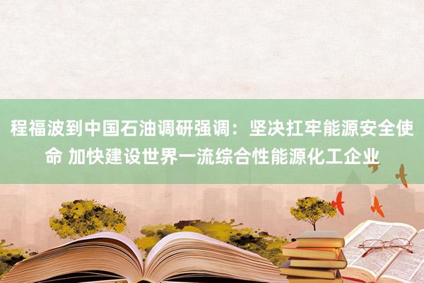 程福波到中国石油调研强调：坚决扛牢能源安全使命 加快建设世界一流综合性能源化工企业