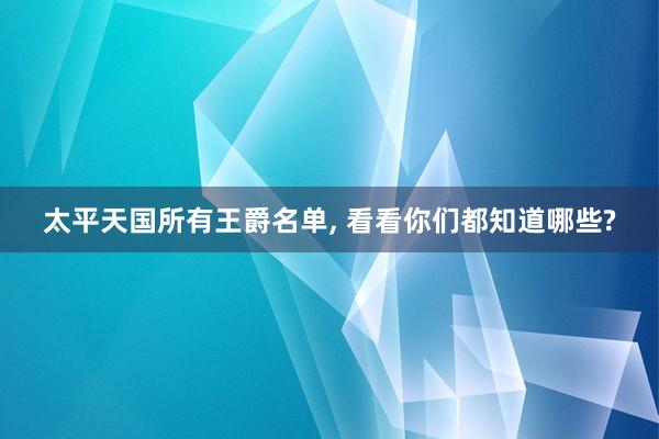 太平天国所有王爵名单, 看看你们都知道哪些?