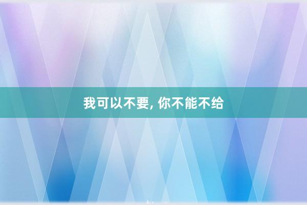 我可以不要, 你不能不给