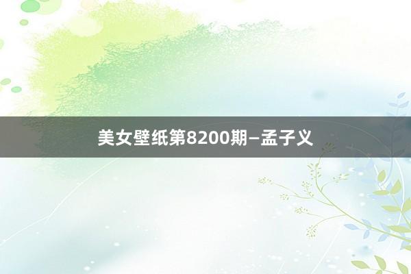 美女壁纸第8200期—孟子义
