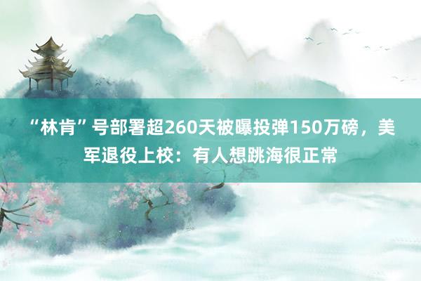“林肯”号部署超260天被曝投弹150万磅，美军退役上校：有人想跳海很正常