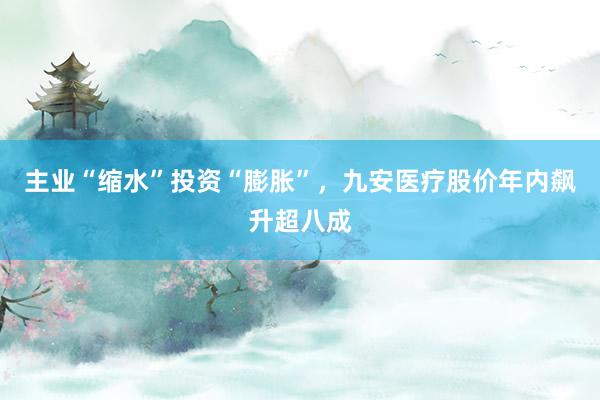 主业“缩水”投资“膨胀”，九安医疗股价年内飙升超八成