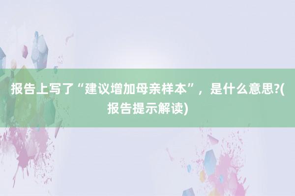 报告上写了“建议增加母亲样本”，是什么意思?(报告提示解读)