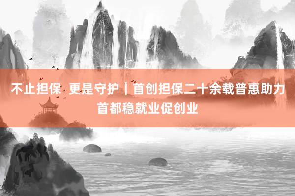 不止担保  更是守护｜首创担保二十余载普惠助力首都稳就业促创业