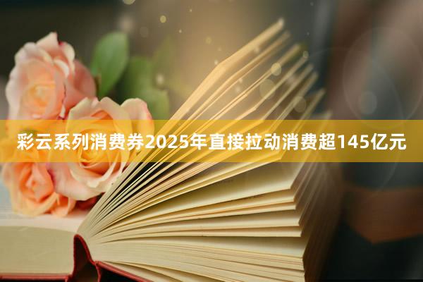 彩云系列消费券2025年直接拉动消费超145亿元