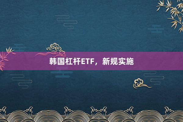 韩国杠杆ETF，新规实施
