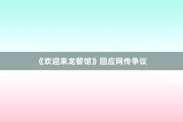 《欢迎来龙餐馆》回应网传争议