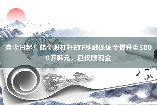 自今日起！韩个股杠杆ETF基础保证金提升至3000万韩元，且仅限现金