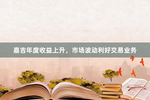 嘉吉年度收益上升，市场波动利好交易业务