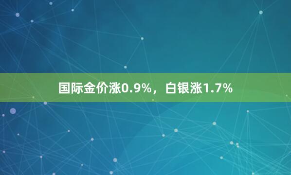国际金价涨0.9%，白银涨1.7%