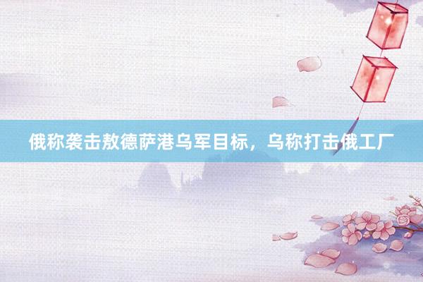 俄称袭击敖德萨港乌军目标，乌称打击俄工厂
