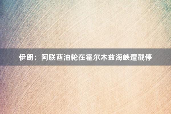 伊朗：阿联酋油轮在霍尔木兹海峡遭截停